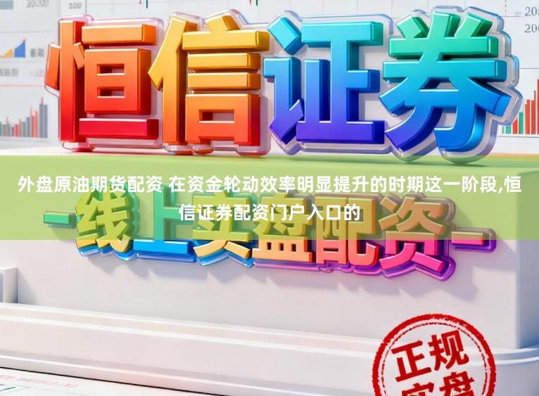 外盘原油期货配资 在资金轮动效率明显提升的时期这一阶段,恒信证券配资门户入口的