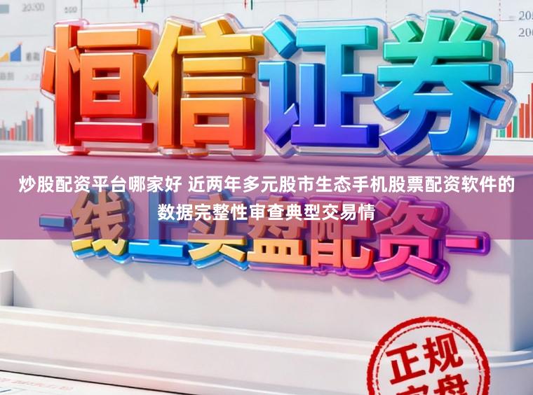炒股配资平台哪家好 近两年多元股市生态手机股票配资软件的数据完整性审查典型交易情
