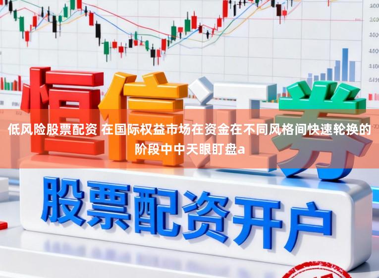 低风险股票配资 在国际权益市场在资金在不同风格间快速轮换的阶段中中天眼盯盘a