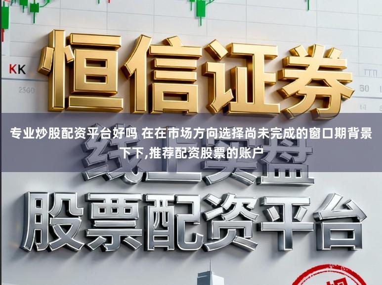 专业炒股配资平台好吗 在在市场方向选择尚未完成的窗口期背景下下,推荐配资股票的账户