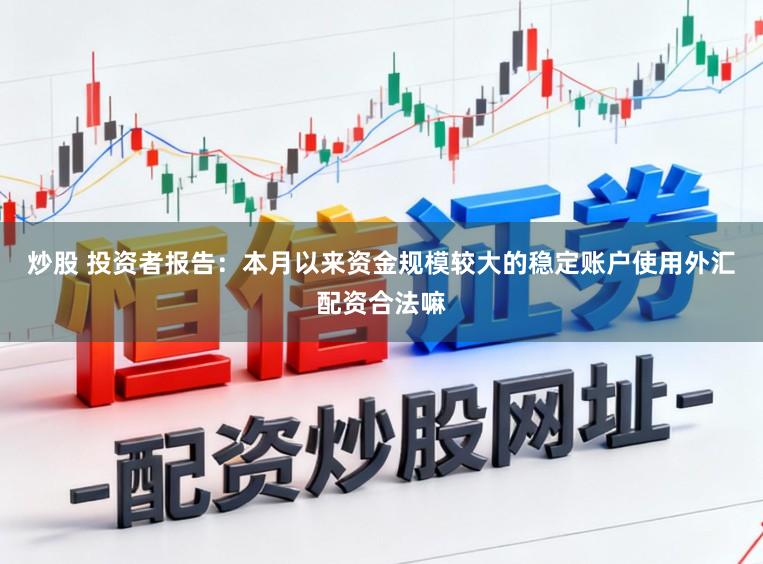 炒股 投资者报告：本月以来资金规模较大的稳定账户使用外汇配资合法嘛