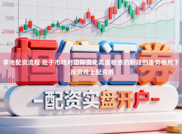 拿地配资流程 处于市场对边际变化高度敏感的阶段的走势格局下,投资线上配资的