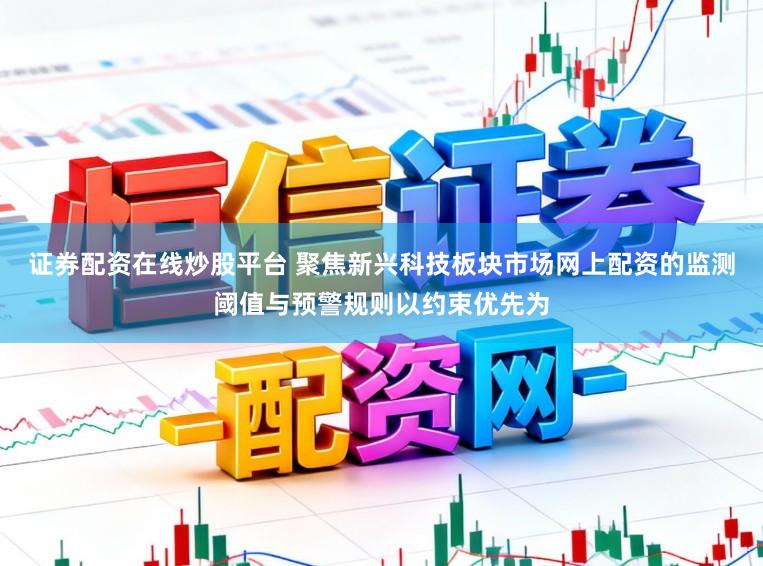 证券配资在线炒股平台 聚焦新兴科技板块市场网上配资的监测阈值与预警规则以约束优先为