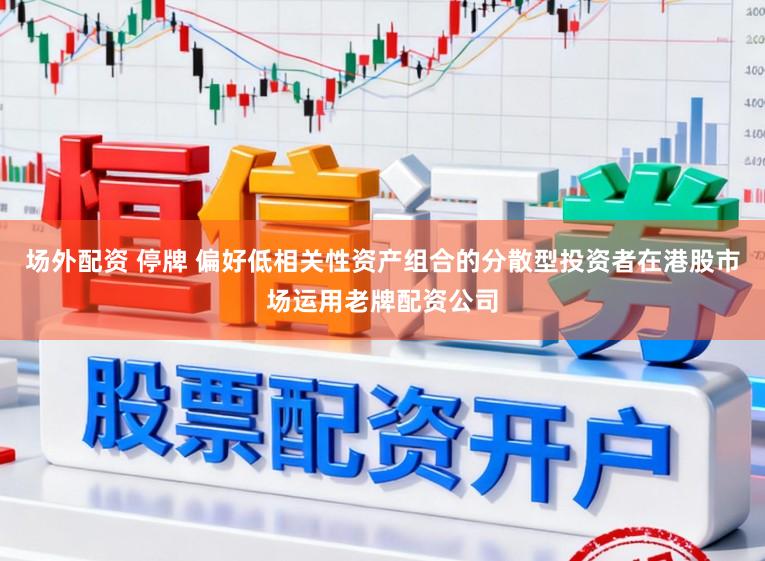 场外配资 停牌 偏好低相关性资产组合的分散型投资者在港股市场运用老牌配资公司