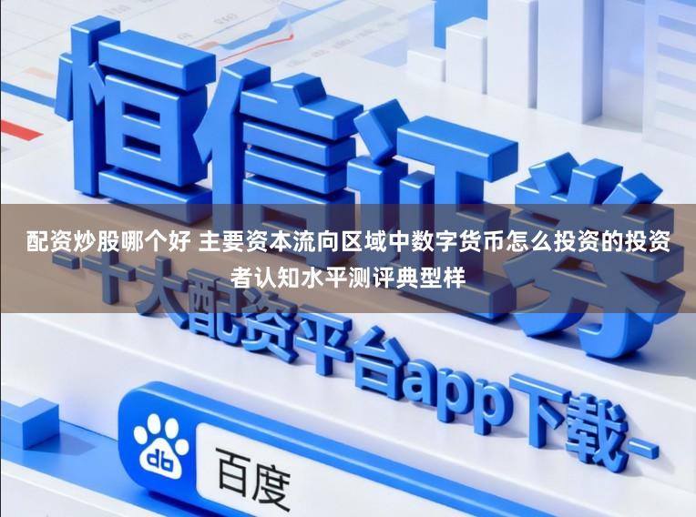 配资炒股哪个好 主要资本流向区域中数字货币怎么投资的投资者认知水平测评典型样