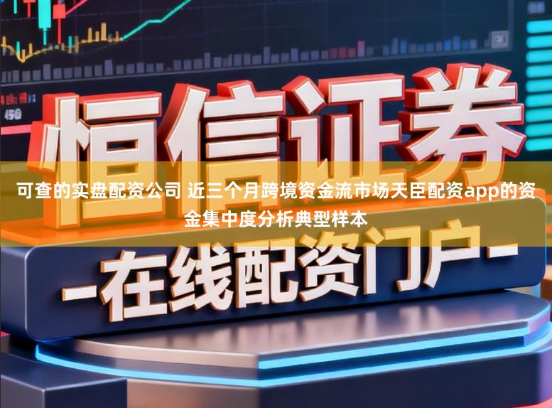 可查的实盘配资公司 近三个月跨境资金流市场天臣配资app的资金集中度分析典型样本