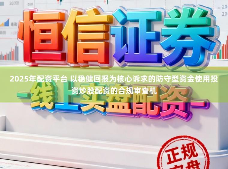 2025年配资平台 以稳健回报为核心诉求的防守型资金使用投资炒股配资的合规审查机