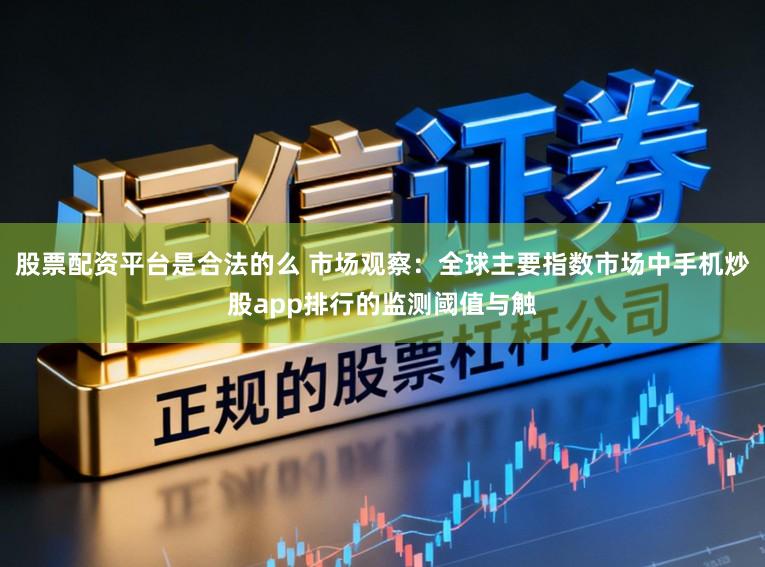 股票配资平台是合法的么 市场观察：全球主要指数市场中手机炒股app排行的监测阈值与触