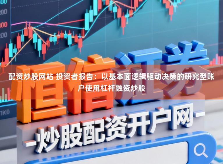 配资炒股网站 投资者报告：以基本面逻辑驱动决策的研究型账户使用杠杆融资炒股