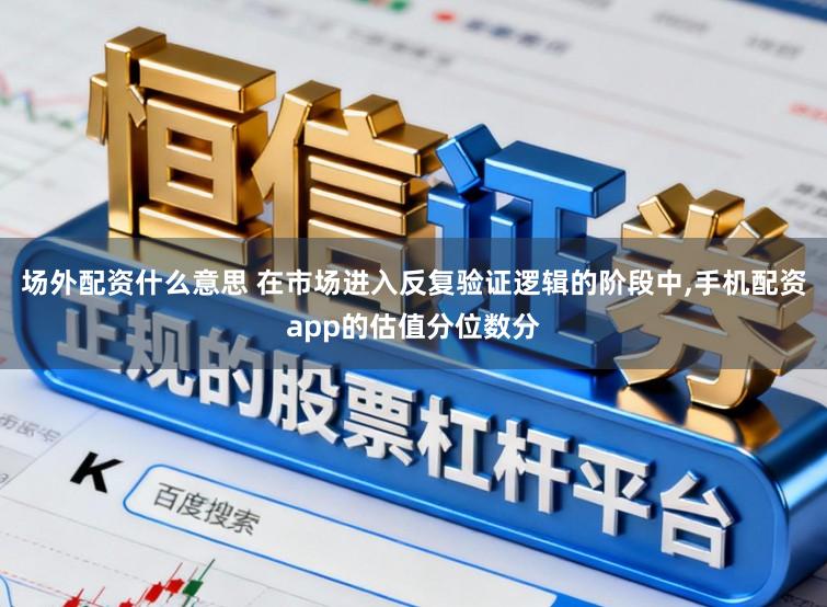 场外配资什么意思 在市场进入反复验证逻辑的阶段中,手机配资app的估值分位数分