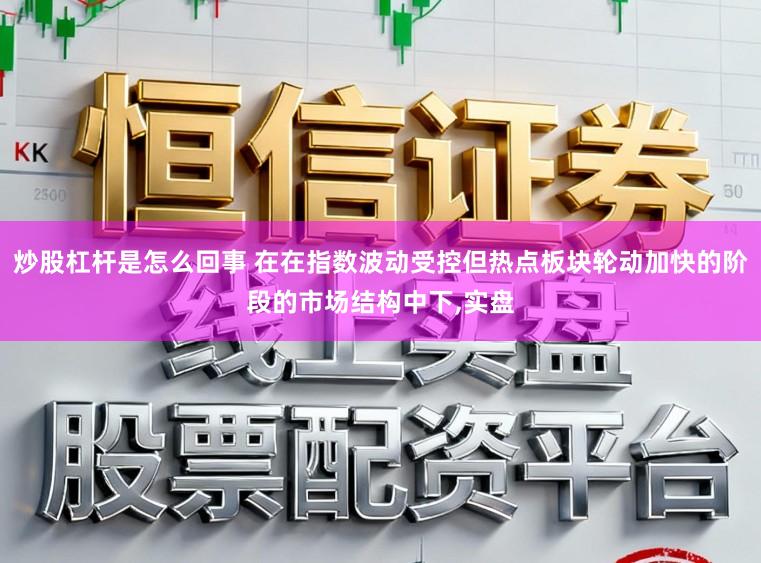 炒股杠杆是怎么回事 在在指数波动受控但热点板块轮动加快的阶段的市场结构中下,实盘