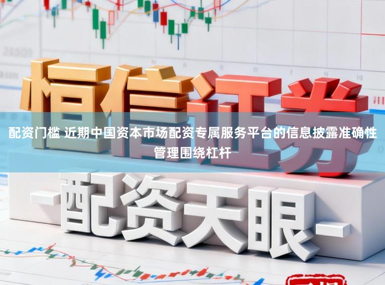 配资门槛 近期中国资本市场配资专属服务平台的信息披露准确性管理围绕杠杆