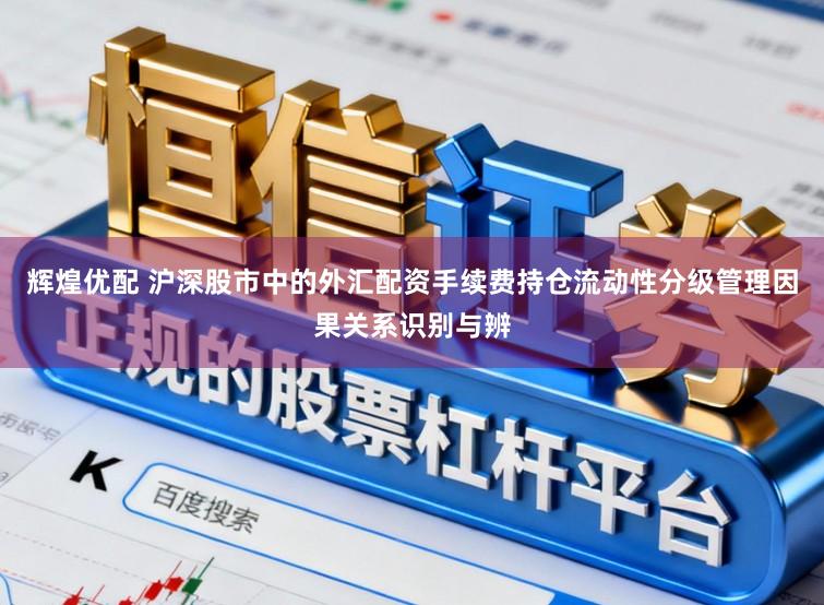 辉煌优配 沪深股市中的外汇配资手续费持仓流动性分级管理因果关系识别与辨
