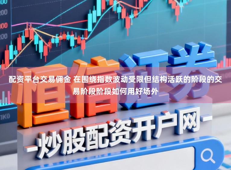配资平台交易佣金 在围绕指数波动受限但结构活跃的阶段的交易阶段阶段如何用好场外
