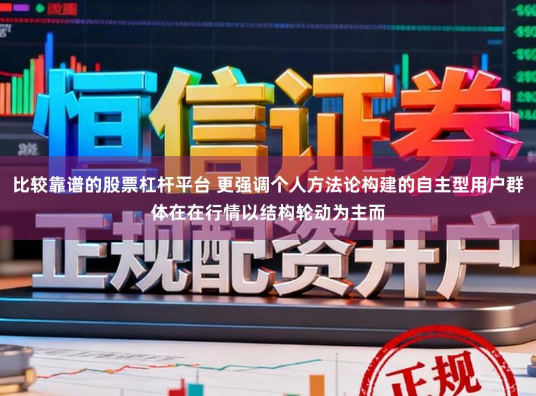 比较靠谱的股票杠杆平台 更强调个人方法论构建的自主型用户群体在在行情以结构轮动为主而