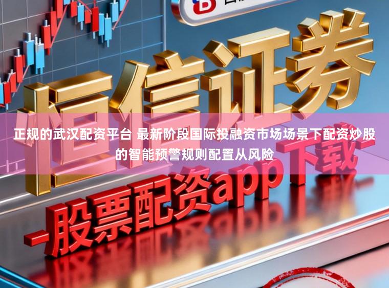 正规的武汉配资平台 最新阶段国际投融资市场场景下配资炒股的智能预警规则配置从风险