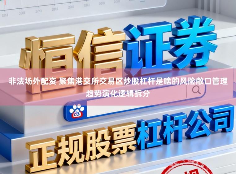 非法场外配资 聚焦港交所交易区炒股杠杆是啥的风险敞口管理趋势演化逻辑拆分