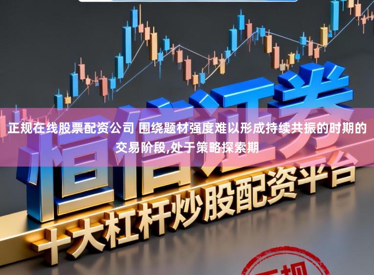 正规在线股票配资公司 围绕题材强度难以形成持续共振的时期的交易阶段,处于策略探索期