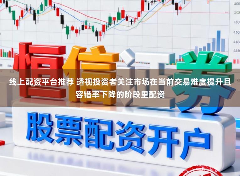 线上配资平台推荐 透视投资者关注市场在当前交易难度提升且容错率下降的阶段里配资