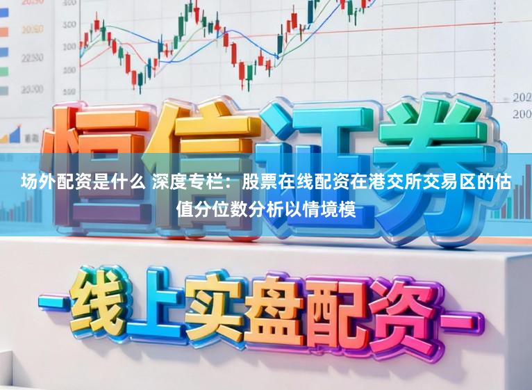 场外配资是什么 深度专栏：股票在线配资在港交所交易区的估值分位数分析以情境模