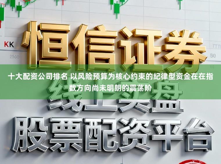 十大配资公司排名 以风险预算为核心约束的纪律型资金在在指数方向尚未明朗的震荡阶