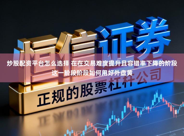 炒股配资平台怎么选择 在在交易难度提升且容错率下降的阶段这一阶段阶段如何用好外盘黄
