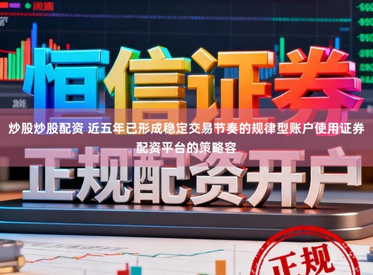 炒股炒股配资 近五年已形成稳定交易节奏的规律型账户使用证券配资平台的策略容