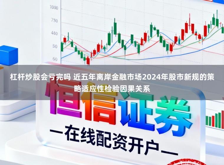 杠杆炒股会亏完吗 近五年离岸金融市场2024年股市新规的策略适应性检验因果关系
