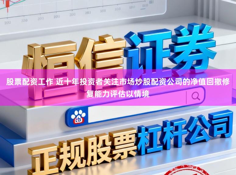 股票配资工作 近十年投资者关注市场炒股配资公司的净值回撤修复能力评估以情境