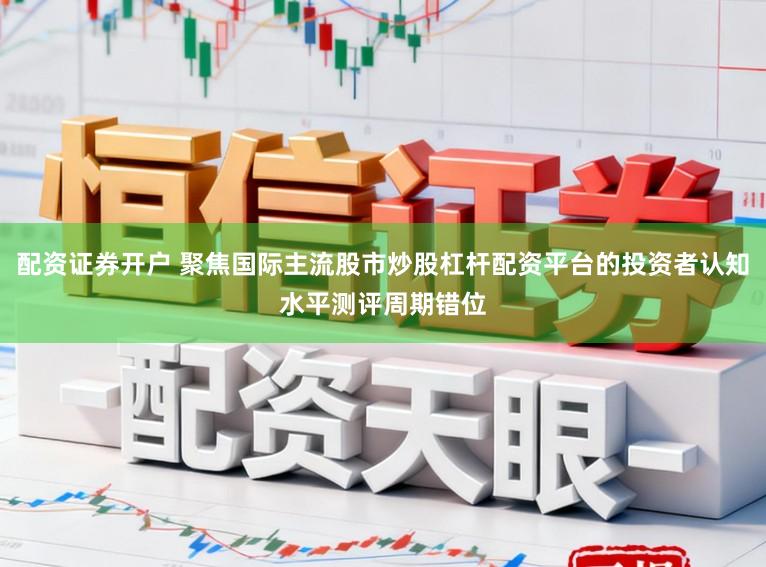 配资证券开户 聚焦国际主流股市炒股杠杆配资平台的投资者认知水平测评周期错位