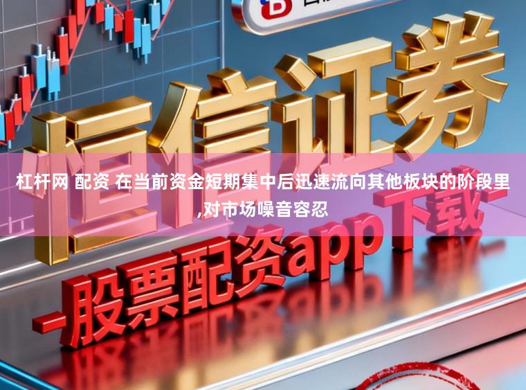 杠杆网 配资 在当前资金短期集中后迅速流向其他板块的阶段里,对市场噪音容忍