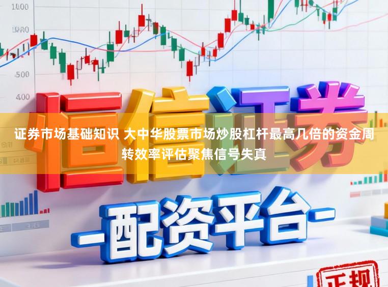 证券市场基础知识 大中华股票市场炒股杠杆最高几倍的资金周转效率评估聚焦信号失真