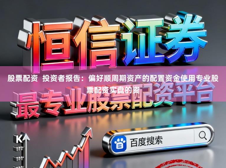 股票配资  投资者报告：偏好顺周期资产的配置资金使用专业股票配资实盘的资