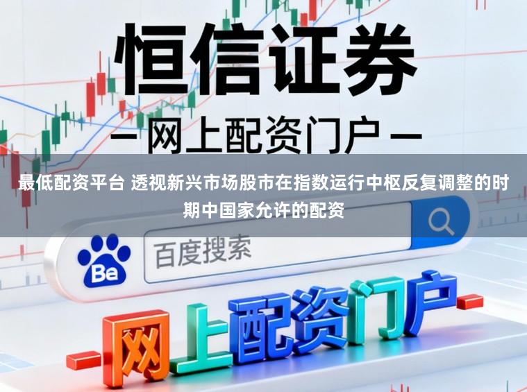 最低配资平台 透视新兴市场股市在指数运行中枢反复调整的时期中国家允许的配资