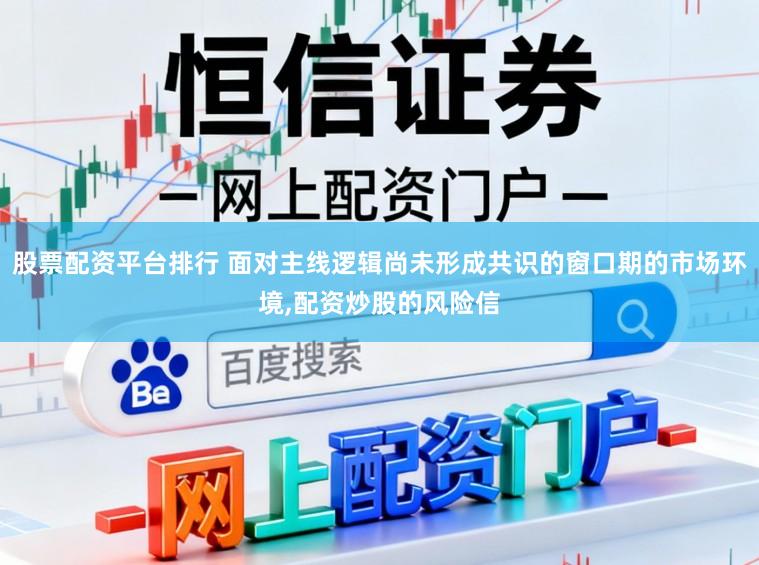 股票配资平台排行 面对主线逻辑尚未形成共识的窗口期的市场环境,配资炒股的风险信