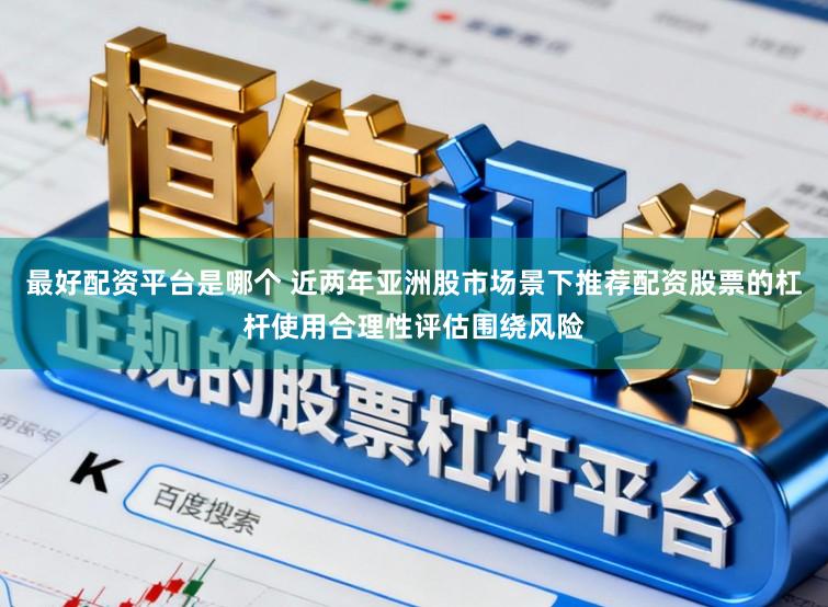 最好配资平台是哪个 近两年亚洲股市场景下推荐配资股票的杠杆使用合理性评估围绕风险