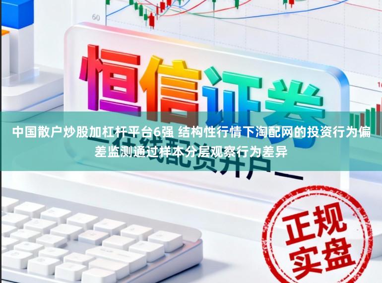 中国散户炒股加杠杆平台6强 结构性行情下淘配网的投资行为偏差监测通过样本分层观察行为差异