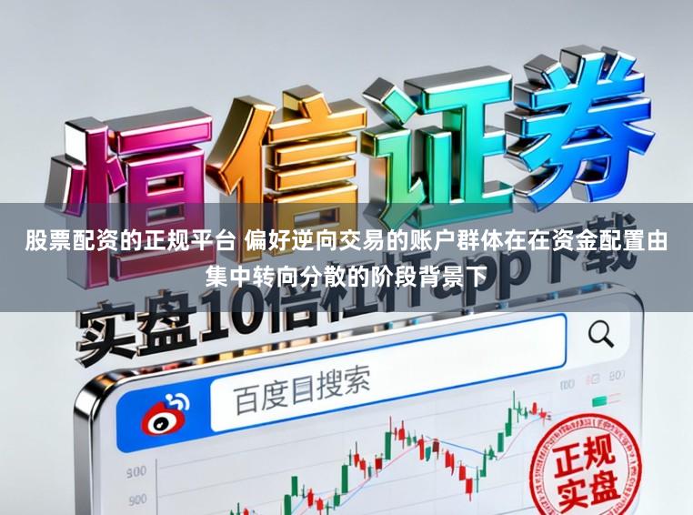 股票配资的正规平台 偏好逆向交易的账户群体在在资金配置由集中转向分散的阶段背景下