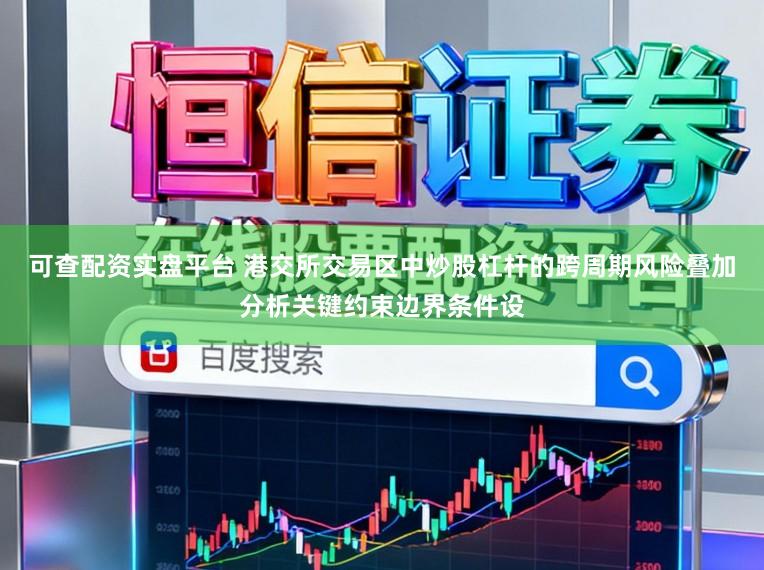 可查配资实盘平台 港交所交易区中炒股杠杆的跨周期风险叠加分析关键约束边界条件设