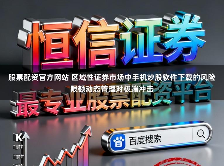 股票配资官方网站 区域性证券市场中手机炒股软件下载的风险限额动态管理对极端冲击