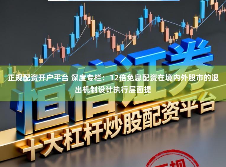 正规配资开户平台 深度专栏：12倍免息配资在境内外股市的退出机制设计执行层面提