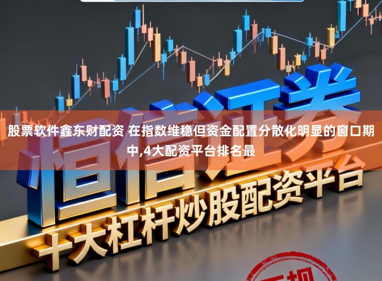 股票软件鑫东财配资 在指数维稳但资金配置分散化明显的窗口期中,4大配资平台排名最