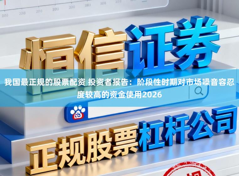 我国最正规的股票配资 投资者报告：阶段性时期对市场噪音容忍度较高的资金使用2026