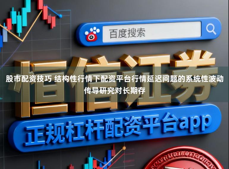 股市配资技巧 结构性行情下配资平台行情延迟问题的系统性波动传导研究对长期存