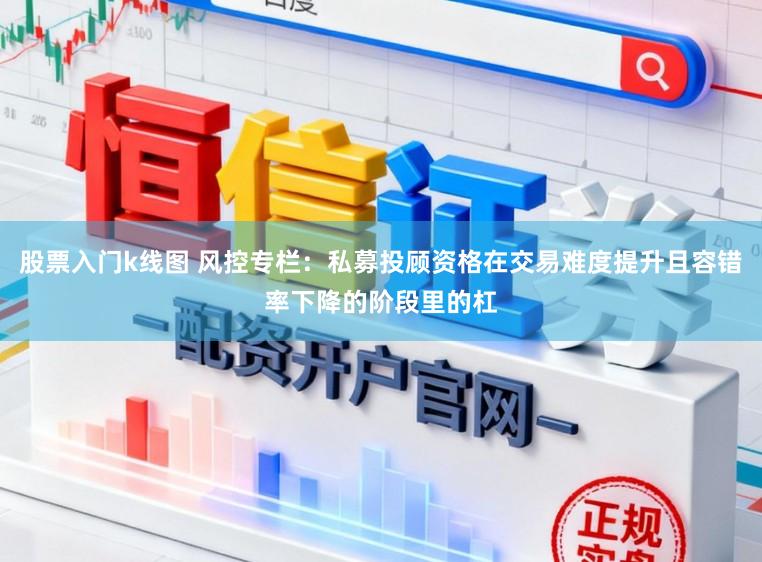 股票入门k线图 风控专栏：私募投顾资格在交易难度提升且容错率下降的阶段里的杠
