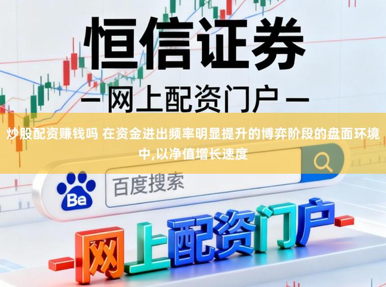 炒股配资赚钱吗 在资金进出频率明显提升的博弈阶段的盘面环境中,以净值增长速度