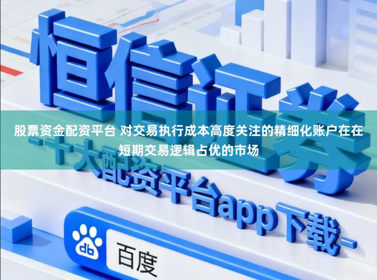股票资金配资平台 对交易执行成本高度关注的精细化账户在在短期交易逻辑占优的市场