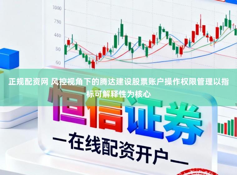 正规配资网 风控视角下的腾达建设股票账户操作权限管理以指标可解释性为核心