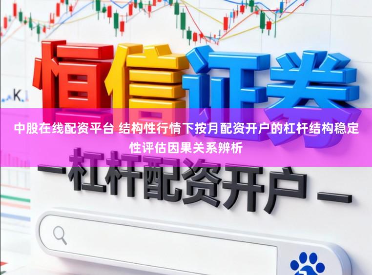 中股在线配资平台 结构性行情下按月配资开户的杠杆结构稳定性评估因果关系辨析