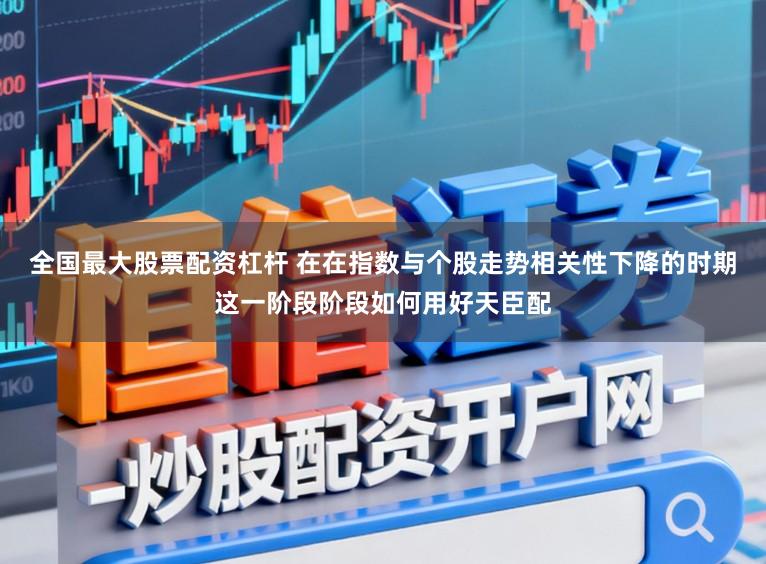全国最大股票配资杠杆 在在指数与个股走势相关性下降的时期这一阶段阶段如何用好天臣配